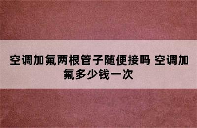 空调加氟两根管子随便接吗 空调加氟多少钱一次